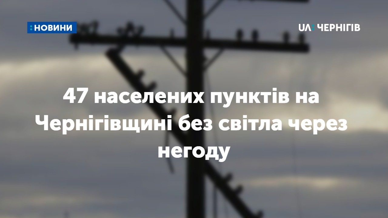 47 населених пунктів на Чернігівщині без світла через негоду