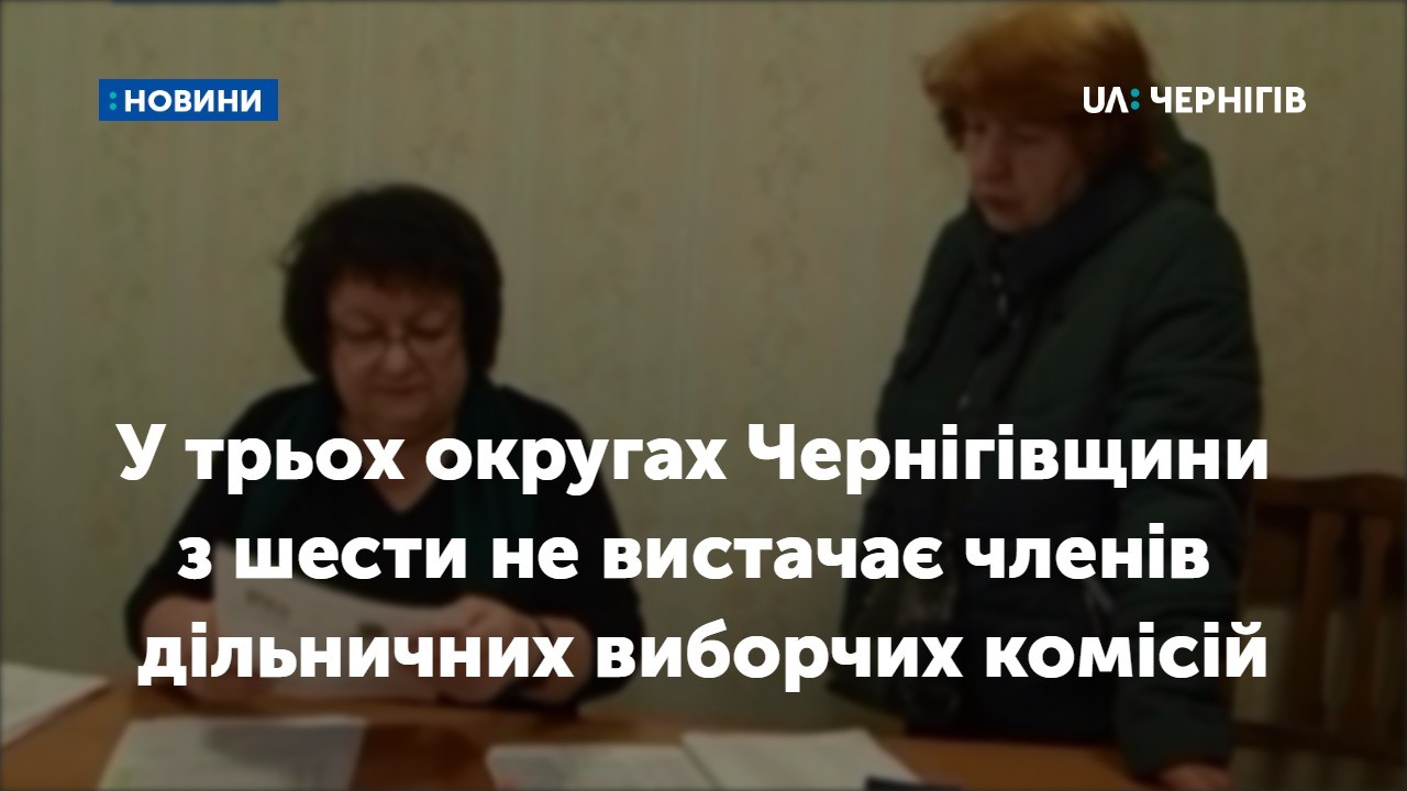 У трьох округах Чернігівщини з шести не вистачає членів дільничних виборчих комісій