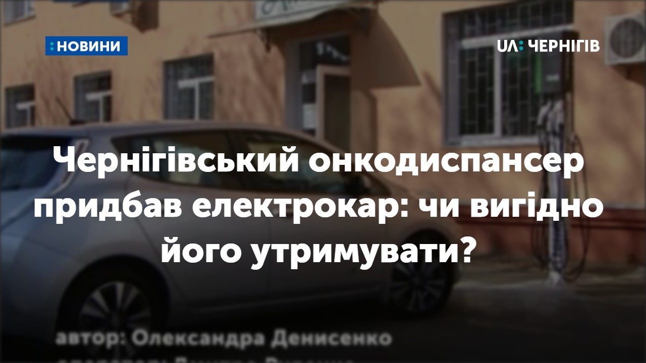 Чернігівський онкодиспансер придбав електрокар: чи вигідно його утримувати? 