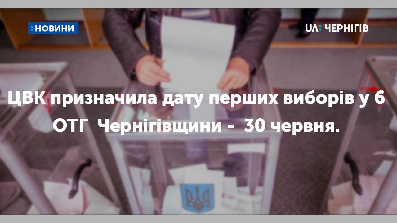 ЦВК призначила дату перших виборів у ОТГ, серед яких і 6 з Чернігівщини - вони відбудуться 30 червня. 