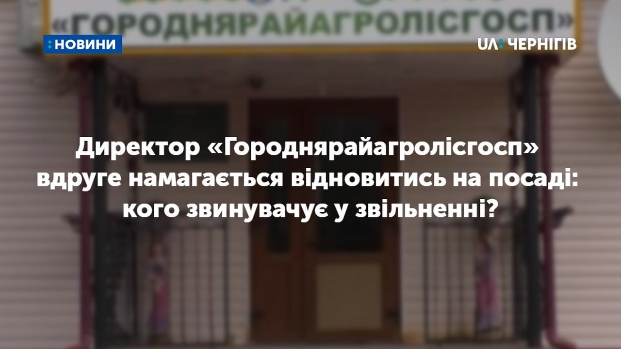 Директор «Городнярайагролісгосп» вдруге намагається відновитись на посаді: кого звинувачує у звільненні?
