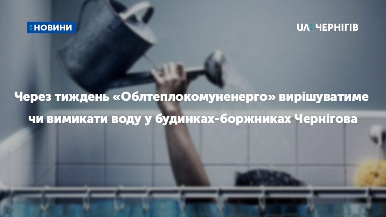 Через тиждень «Облтеплокомуненерго» вирішуватиме чи вимикати воду у будинках-боржниках Чернігова