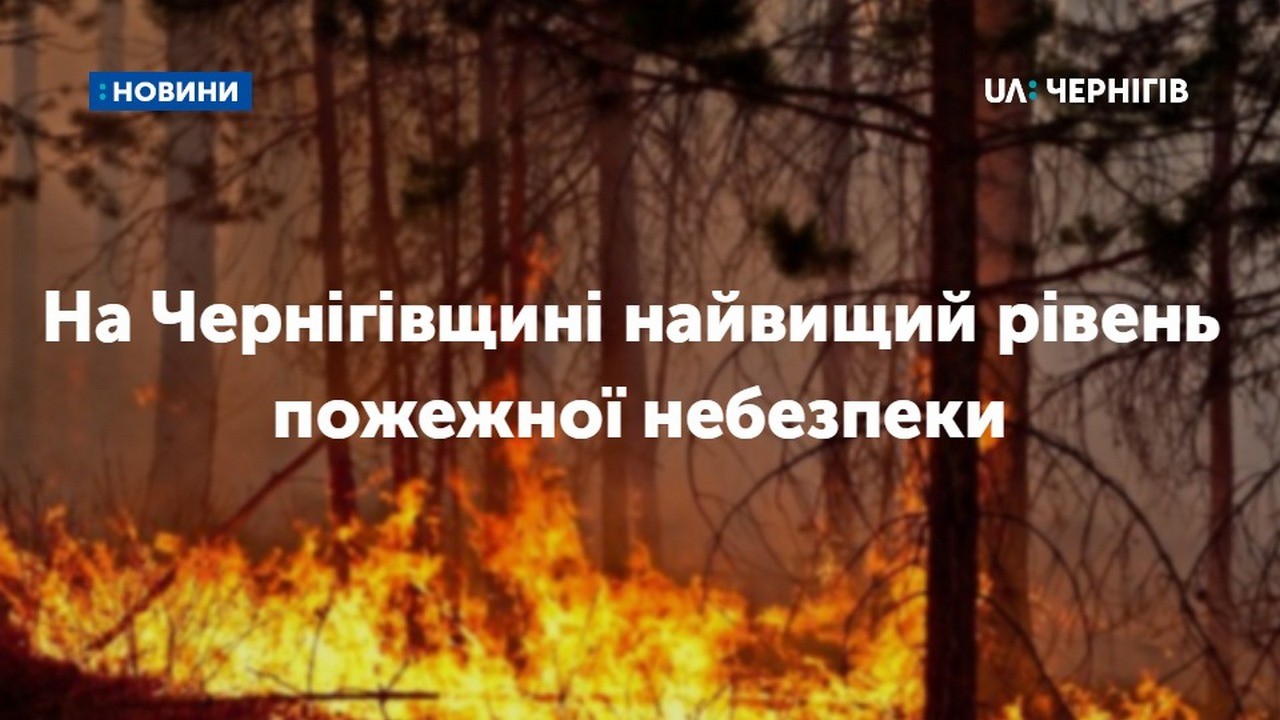 Найвищий рівень пожежної небезпеки відсьогодні оголошено на Чернігівщині