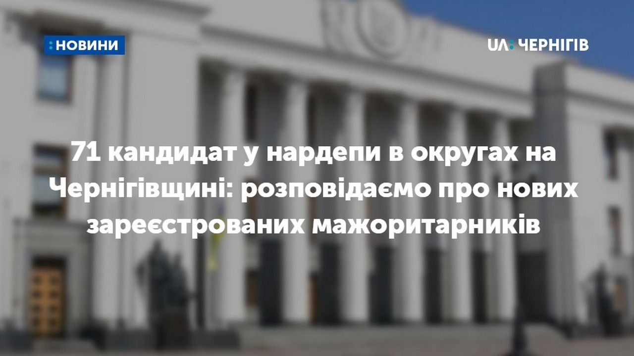 71 кандидат у нардепи в округах на Чернігівщині: розповідаємо про нових зареєстрованих мажоритарників 