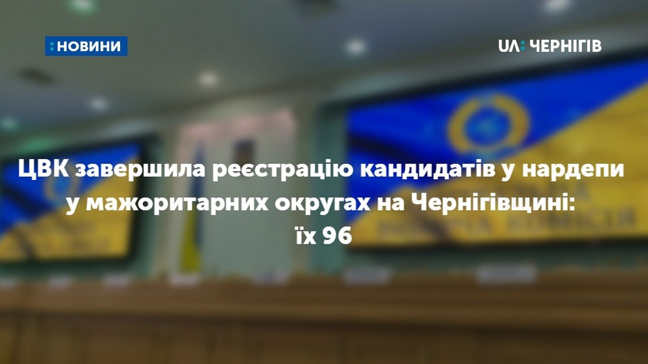 ЦВК завершила реєстрацію кандидатів у нардепи у мажоритарних округах на Чернігівщині: їх 96