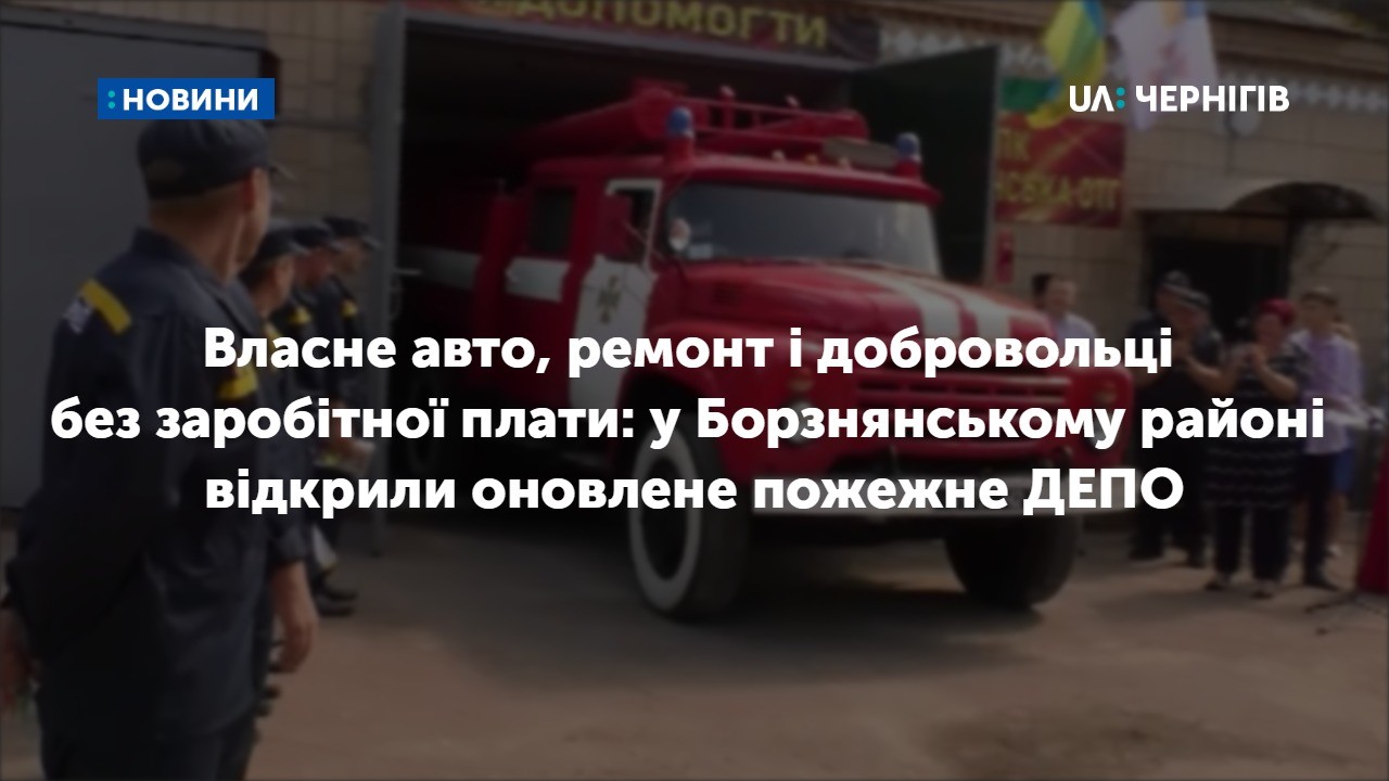 Власне авто, ремонт і добровольці без заробітної плати: у Борзнянському районі відкрили оновлене пожежне ДЕПО