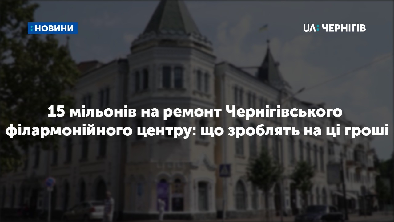 15 мільйонів на ремонт Чернігівського філармонійного центру: що зроблять на ці гроші