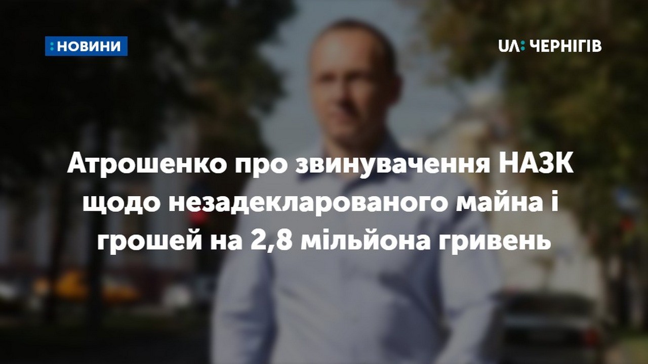 НАЗК виявило у міського голови Чернігова незадекларованого майна і грошей на 2,8 мільйона гривень: Атрошенко прокоментував звинувачення 