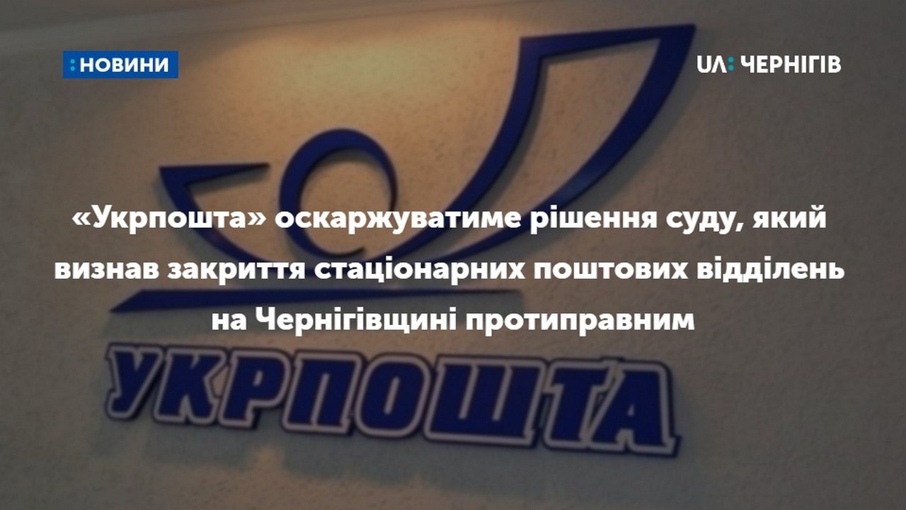 «Укрпошта» оскаржуватиме рішення суду, який визнав закриття стаціонарних поштових відділень на Чернігівщині протиправним