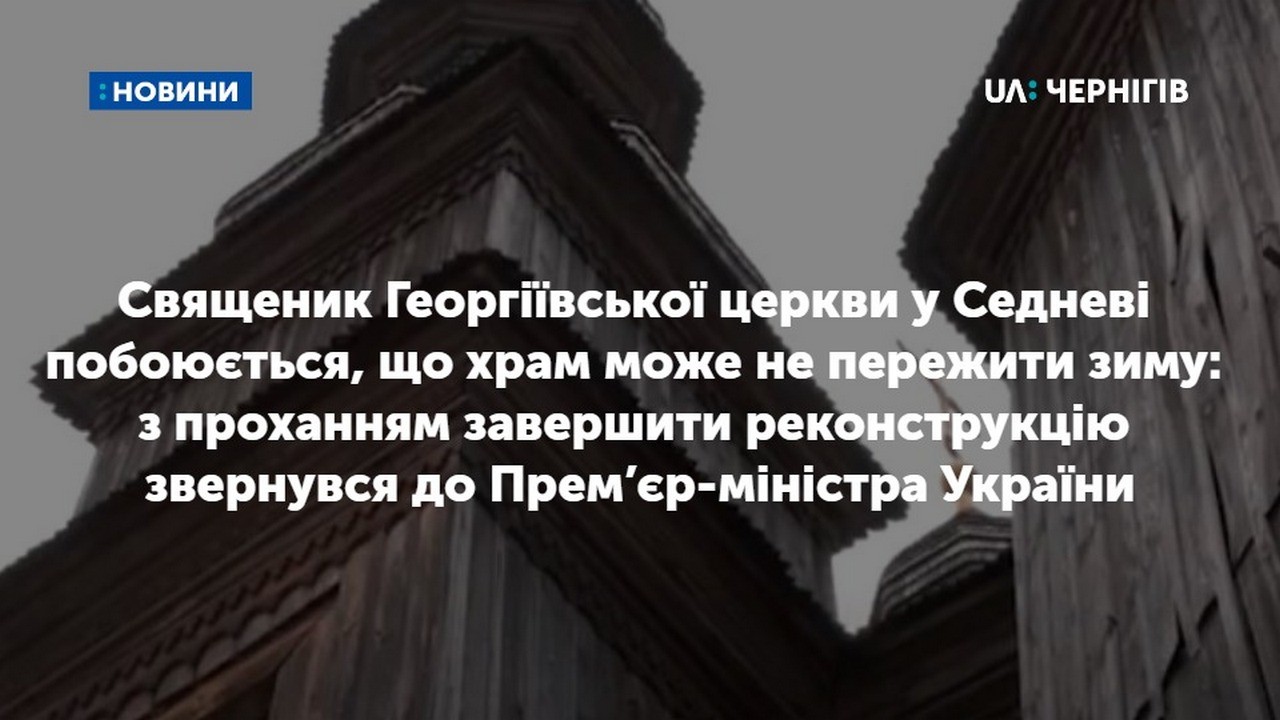 Священик Георгіївської церкви у Седневі побоюється, що храм може не пережити зиму: з проханням завершити реконструкцію звернувся до Прем’єр-міністра України