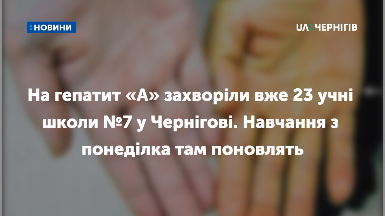 На гепатит «А» захворіли 21 учень школи №7 у Чернігові і двоє дорослих. Навчання з понеділка там поновлять. Виправлено