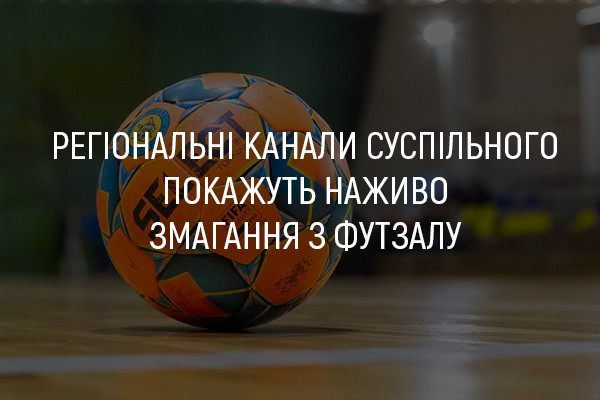 Регіональні канали Суспільного покажуть наживо змагання з футзалу