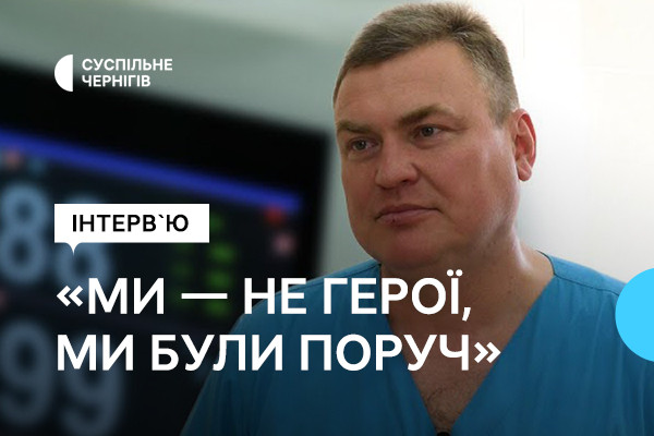 «Ми — не герої, ми були поруч із героями», — хірург Станіслав Коваленко в інтерв’ю Суспільне Чернігів